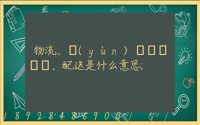 物流、運(yùn)輸、配送是什么意思